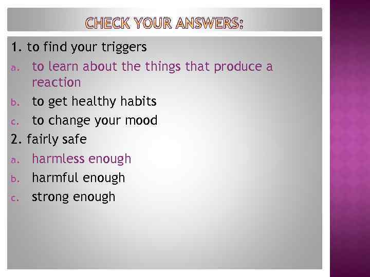 CHECK YOUR ANSWERS: 1. to find your triggers a. to learn about the things