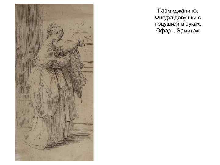 Пармиджанино. Фигура девушки с подушкой в руках. Офорт. Эрмитаж 