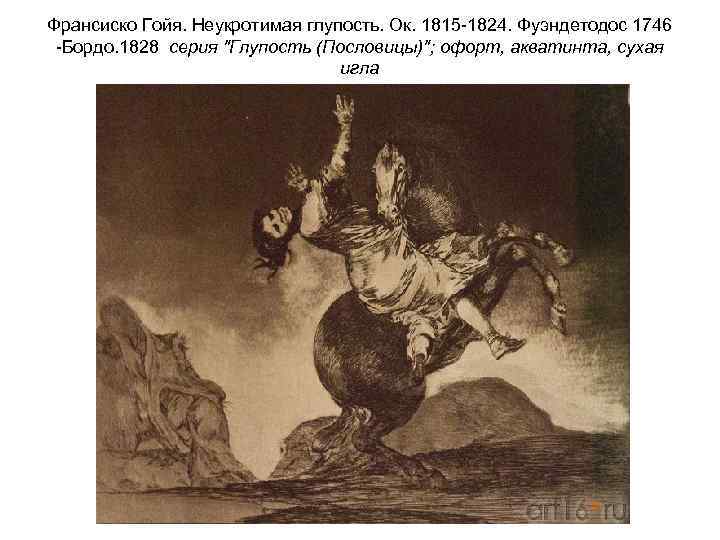 Франсиско Гойя. Неукротимая глупость. Ок. 1815 -1824. Фуэндетодос 1746 -Бордо. 1828 серия 