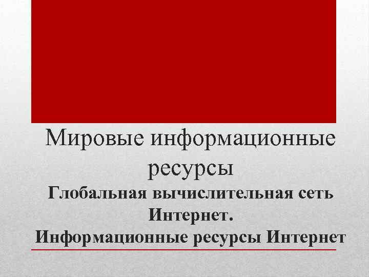 Мировые информационные ресурсы Глобальная вычислительная сеть Интернет. Информационные ресурсы Интернет 