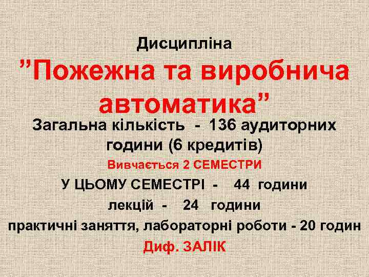 Дисципліна ”Пожежна та виробнича автоматика” Загальна кількість - 136 аудиторних години (6 кредитів) Вивчається