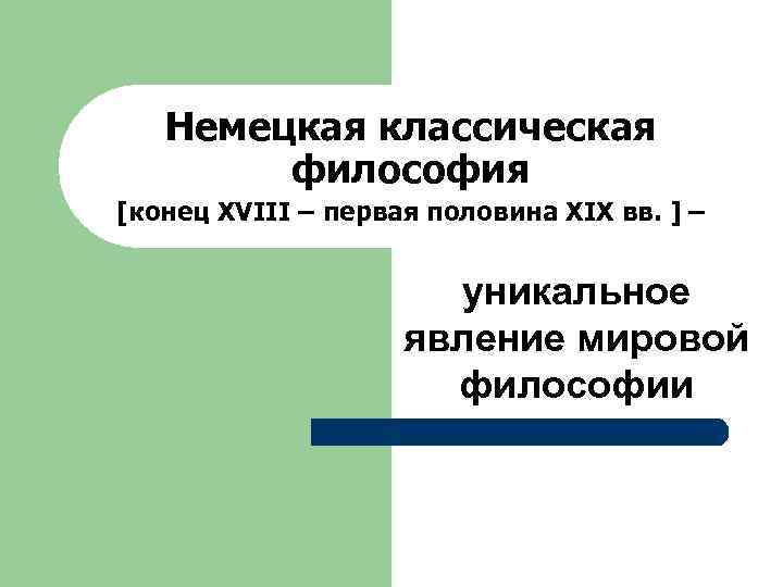 Немецкая классическая философия [конец XVIII – первая половина XIX вв. ] – уникальное явление