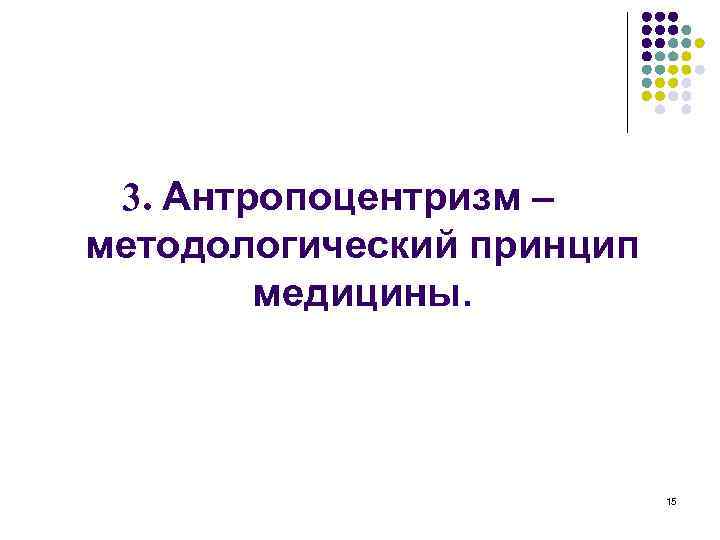 3. Антропоцентризм – методологический принцип медицины. 15 