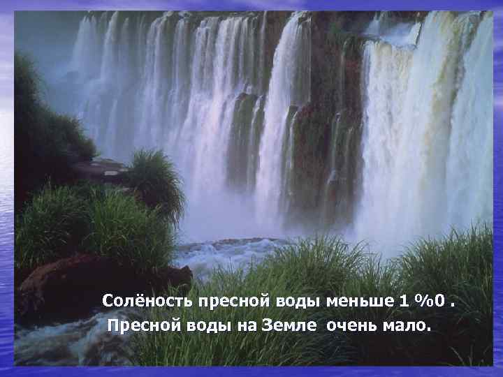 Солёность пресной воды меньше 1 %0. Пресной воды на Земле очень мало. 