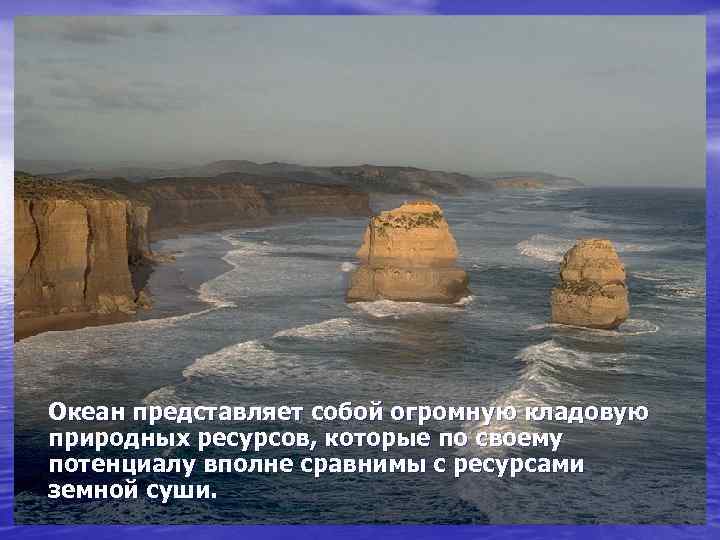 Океан представляет собой огромную кладовую природных ресурсов, которые по своему потенциалу вполне сравнимы с