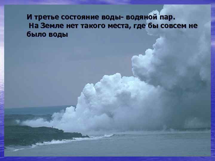 И третье состояние воды- водяной пар. На Земле нет такого места, где бы совсем