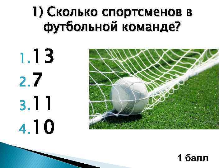1) Сколько спортсменов в футбольной команде? 1. 13 2. 7 3. 11 4. 10