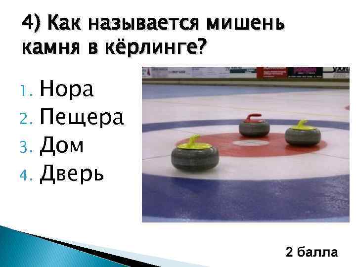 4) Как называется мишень камня в кёрлинге? Нора 2. Пещера 3. Дом 4. Дверь