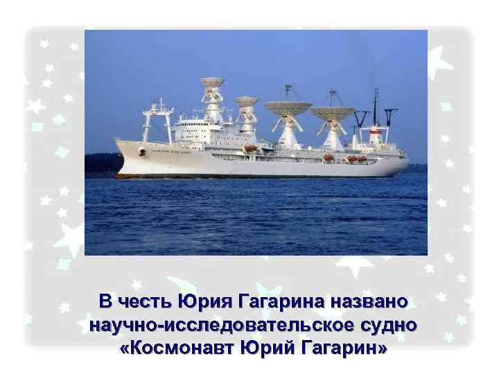 В честь Юрия Гагарина названо научно-исследовательское судно «Космонавт Юрий Гагарин» 