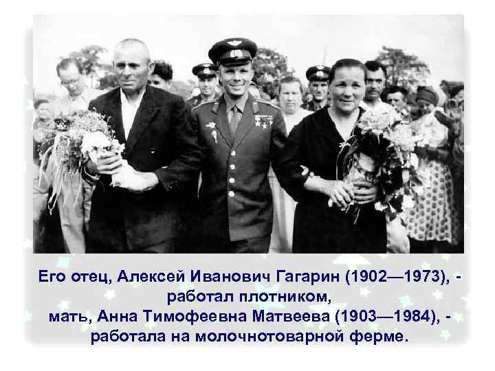 Его отец, Алексей Иванович Гагарин (1902— 1973), работал плотником, мать, Анна Тимофеевна Матвеева (1903—