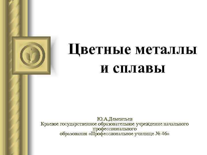Цветные металлы и сплавы Ю. А. Дементьев Краевое государственное образовательное учреждение начального профессионального образования