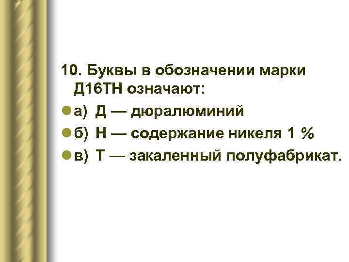 10. Буквы в обозначении марки Д 16 ТН означают: l а) Д — дюралюминий
