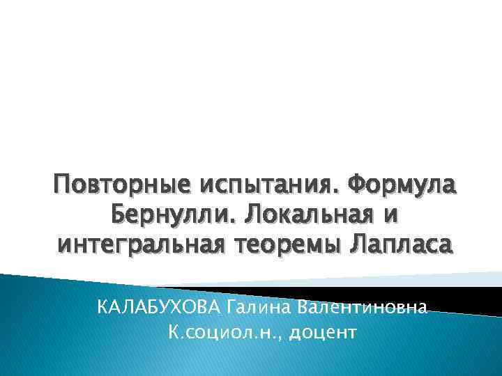 Повторные испытания. Формула Бернулли. Локальная и интегральная теоремы Лапласа КАЛАБУХОВА Галина Валентиновна К. социол.