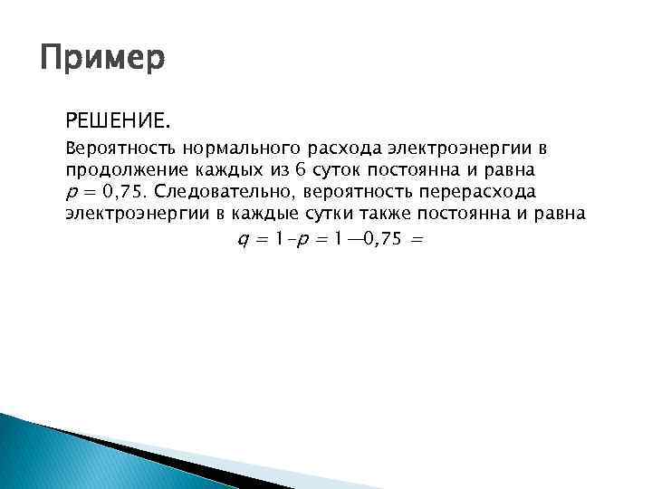 Пример РЕШЕНИЕ. Вероятность нормального расхода электроэнергии в продолжение каждых из 6 суток постоянна и