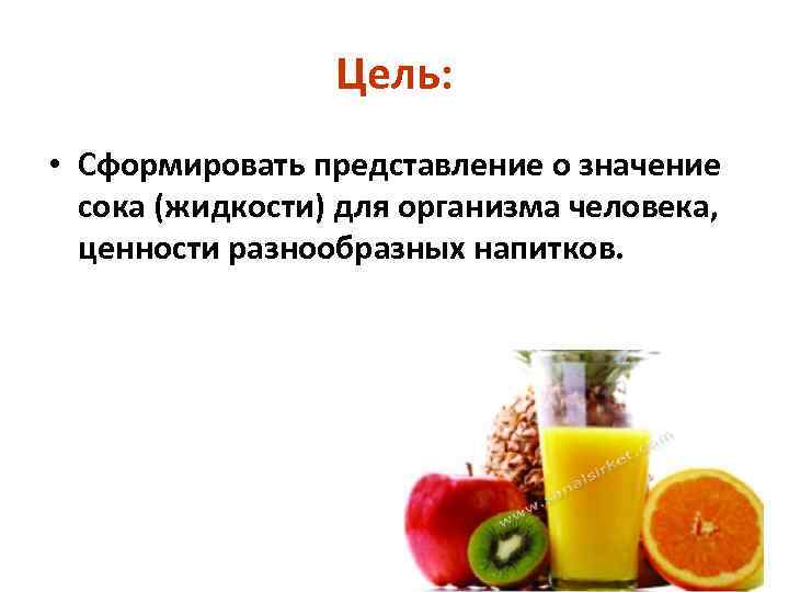 Цель: • Сформировать представление о значение сока (жидкости) для организма человека, ценности разнообразных напитков.