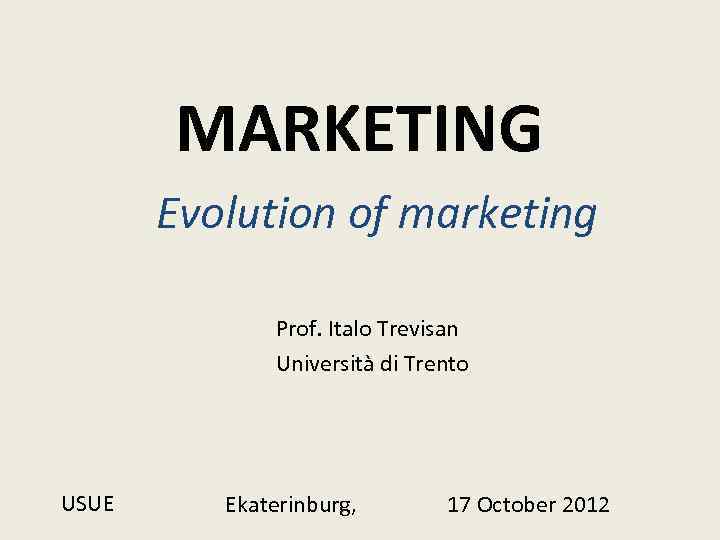 MARKETING Evolution of marketing Prof. Italo Trevisan Università di Trento USUE Ekaterinburg, 17 October