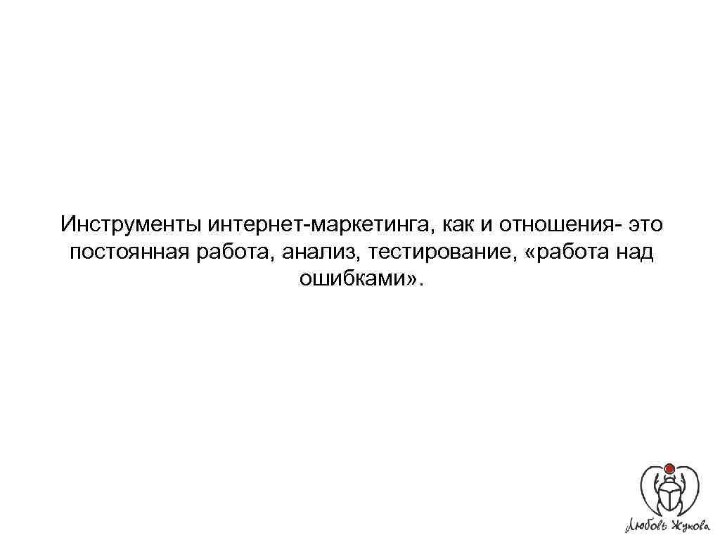 Инструменты интернет-маркетинга, как и отношения- это постоянная работа, анализ, тестирование, «работа над ошибками» .