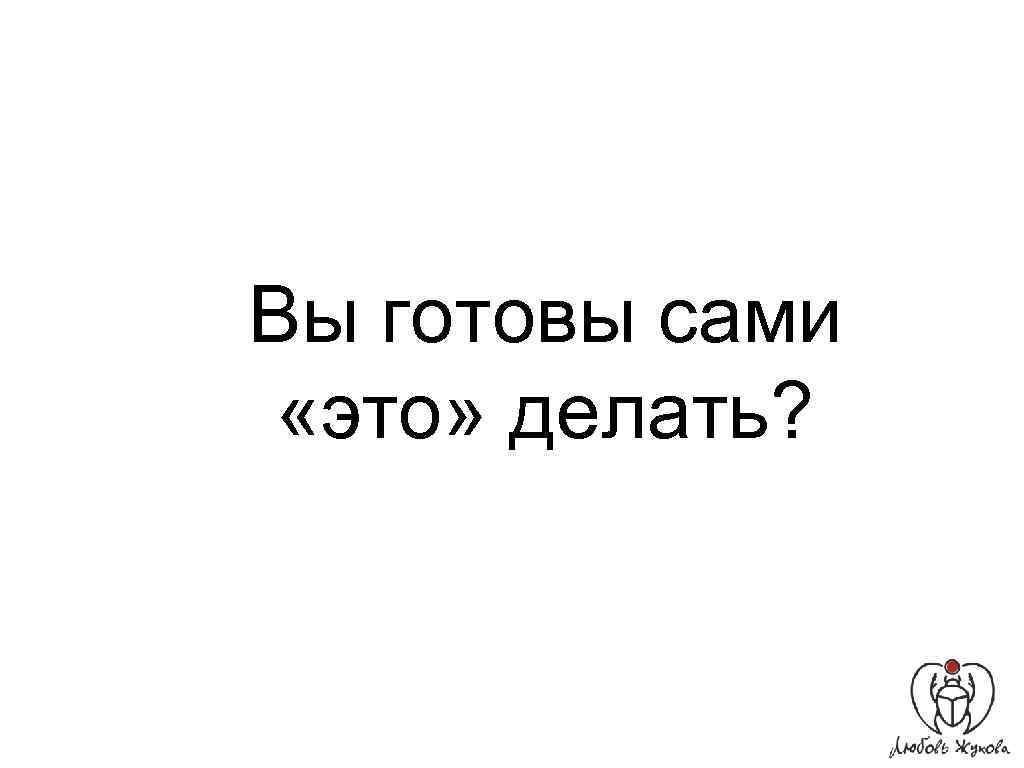 Вы готовы сами «это» делать? 