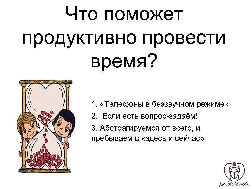 Что поможет продуктивно провести время? 1. «Телефоны в беззвучном режиме» 2. Если есть вопрос-задаём!