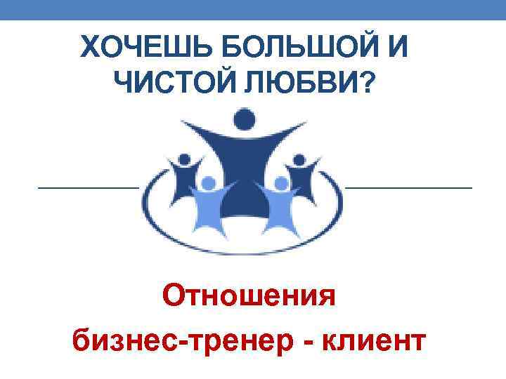 ХОЧЕШЬ БОЛЬШОЙ И ЧИСТОЙ ЛЮБВИ? Отношения бизнес-тренер - клиент 