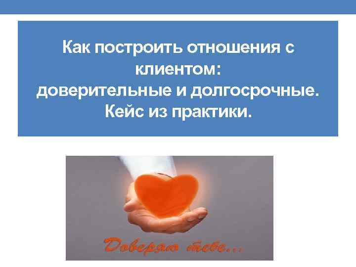 Как построить отношения с клиентом: доверительные и долгосрочные. Кейс из практики. 