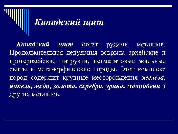 Канадский щит богат рудами металлов. Продолжительная денудация вскрыла архейские и протерозейские интрузии, пегматитовые жильные