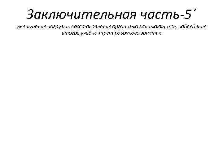 Заключительная часть-5´ уменьшение нагрузки, восстановление организма занимающихся, подведение итогов учебно-тренировочного занятия 