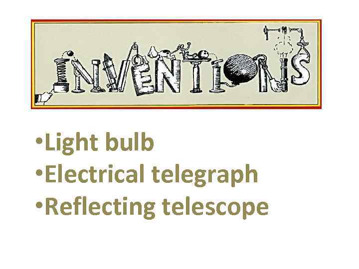  • Light bulb • Electrical telegraph • Reflecting telescope 