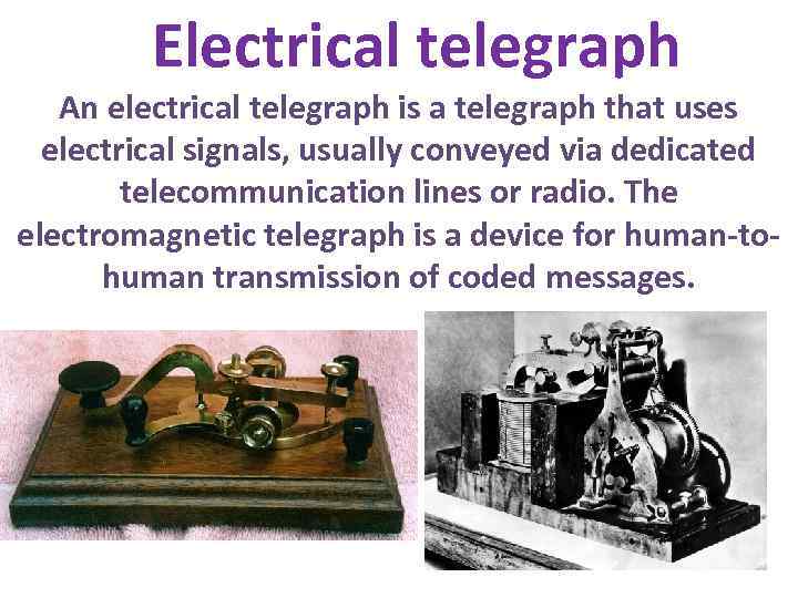 Electrical telegraph An electrical telegraph is a telegraph that uses electrical signals, usually conveyed