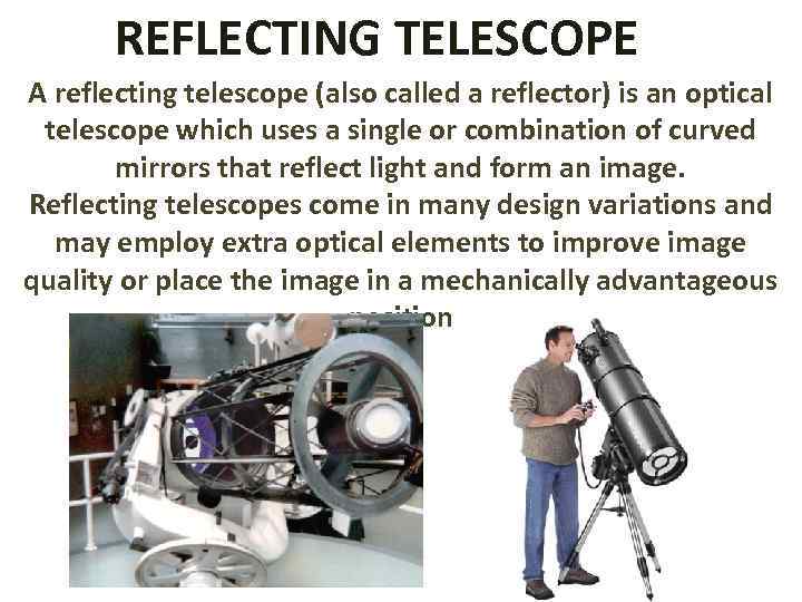 REFLECTING TELESCOPE A reflecting telescope (also called a reflector) is an optical telescope which