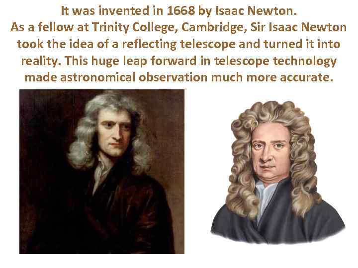 It was invented in 1668 by Isaac Newton. As a fellow at Trinity College,