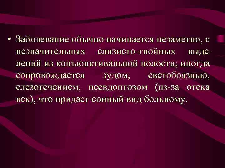  • Заболевание обычно начинается незаметно, с незначительных слизисто-гнойных выделений из конъюнктивальной полости; иногда