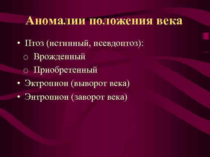 Аномалии положения века • Птоз (истинный, псевдоптоз): o Врожденный o Приобретенный • Эктропион (выворот