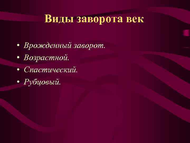 Виды заворота век • • Врожденный заворот. Возрастной. Спастический. Рубцовый. 