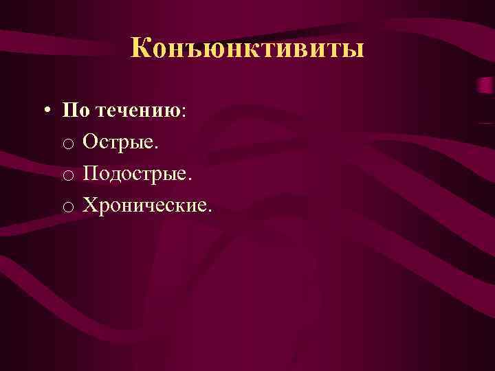 Конъюнктивиты • По течению: o Острые. o Подострые. o Хронические. 