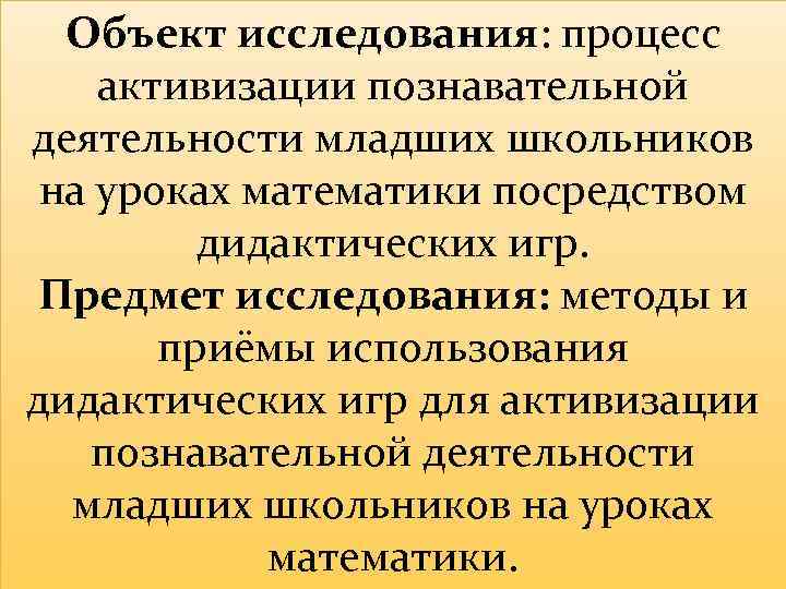 Объект исследования: процесс активизации познавательной деятельности младших школьников на уроках математики посредством дидактических игр.