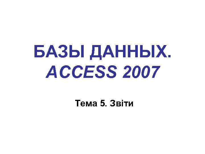 БАЗЫ ДАННЫХ. ACCESS 2007 Тема 5. Звіти 