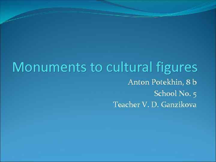 Monuments to cultural figures Anton Potekhin, 8 b School No. 5 Teacher V. D.