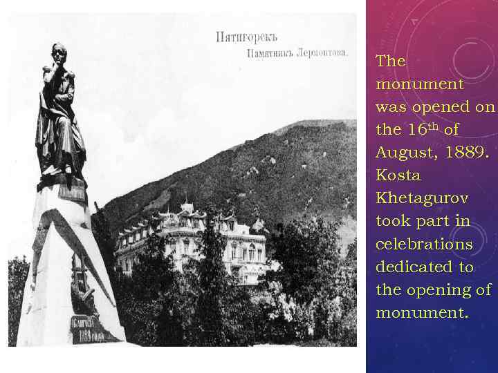 The monument was opened on the 16 th of August, 1889. Kosta Khetagurov took