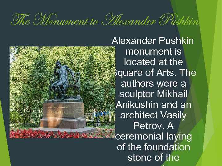 The Monument to Alexander Pushkin monument is located at the Square of Arts. The