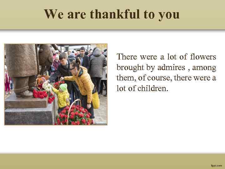 We are thankful to you There were a lot of flowers brought by admires