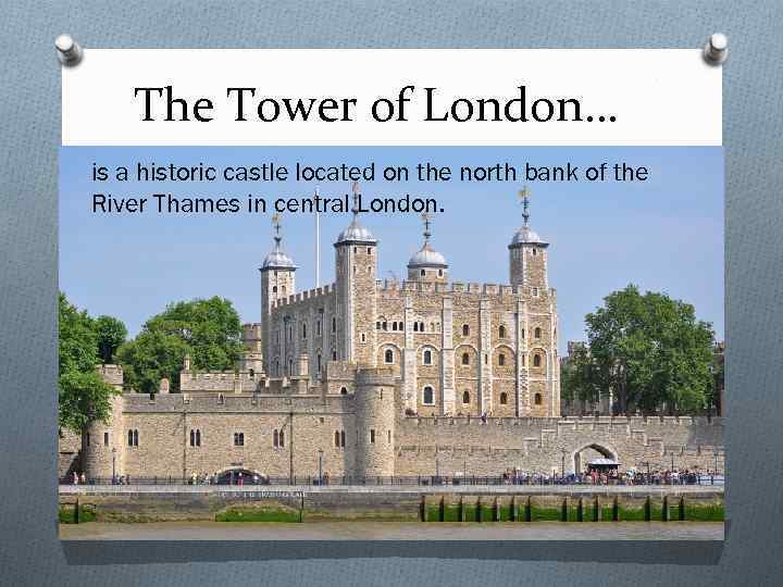The Tower of London… is a historic castle located on the north bank of