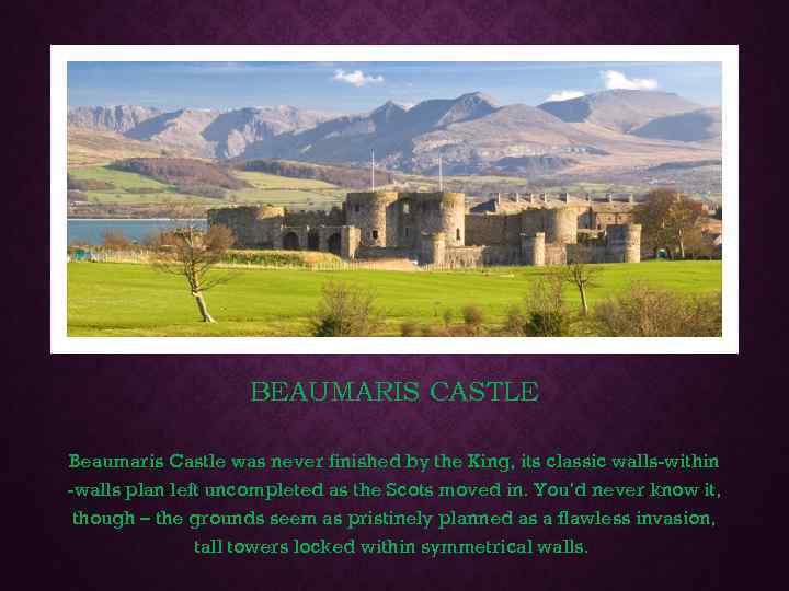 BEAUMARIS CASTLE Beaumaris Castle was never finished by the King, its classic walls-within -walls