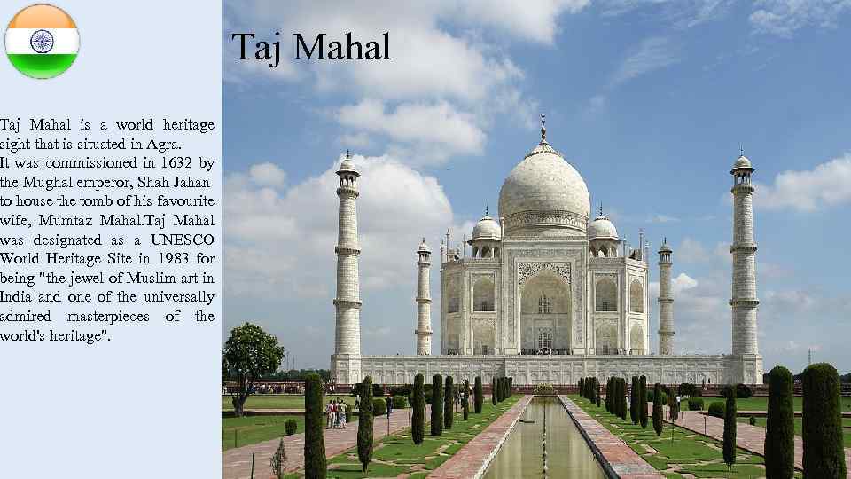 Taj Mahal is a world heritage sight that is situated in Agra. It was