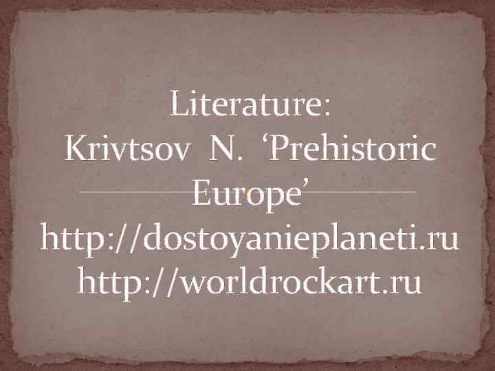 Literature: Krivtsov N. ‘Prehistoric Europe’ http: //dostoyanieplaneti. ru http: //worldrockart. ru 