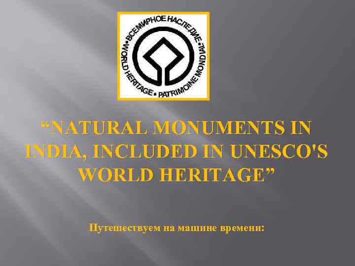 “NATURAL MONUMENTS IN INDIA, INCLUDED IN UNESCO'S WORLD HERITAGE” Путешествуем на машине времени: 