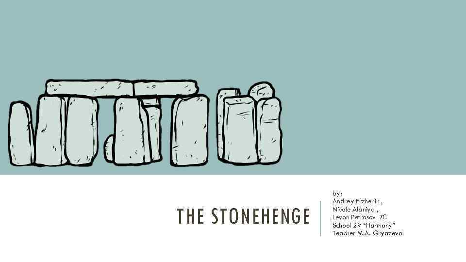 THE STONEHENGE by: Andrey Erzhenin , Nicole Alaniya , Levon Petrosov 7 С School