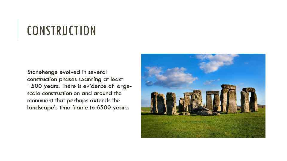 CONSTRUCTION Stonehenge evolved in several construction phases spanning at least 1500 years. There is