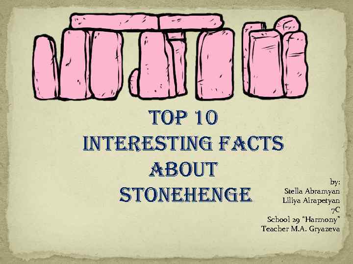 top 10 interesting facts about stonehenge by: Stella Abramyan Liliya Airapetyan 7 С School
