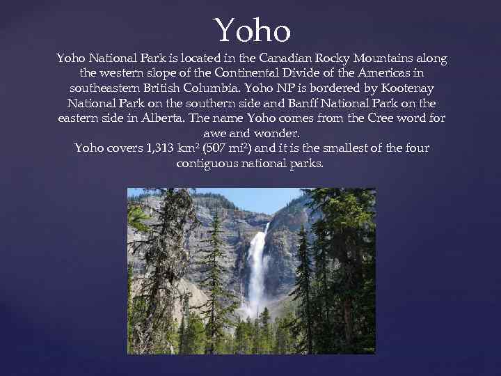 Yoho National Park is located in the Canadian Rocky Mountains along the western slope
